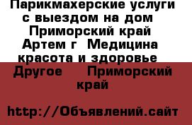 Парикмахерские услуги с выездом на дом - Приморский край, Артем г. Медицина, красота и здоровье » Другое   . Приморский край